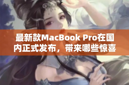 最新款MacBook Pro在国内正式发布，带来哪些惊喜和改变