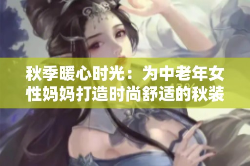 秋季暖心时光：为中老年女性妈妈打造时尚舒适的秋装选择