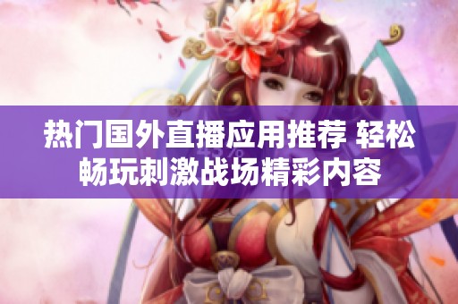 热门国外直播应用推荐 轻松畅玩刺激战场精彩内容