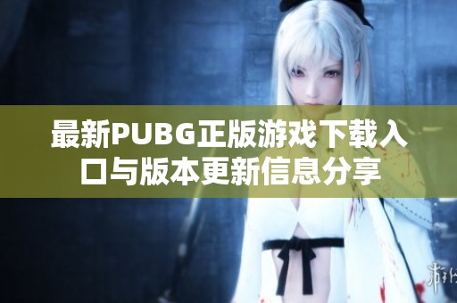 最新PUBG正版游戏下载入口与版本更新信息分享