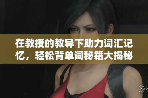 在教授的教导下助力词汇记忆，轻松背单词秘籍大揭秘