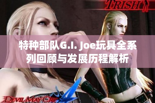 特种部队G.I. Joe玩具全系列回顾与发展历程解析