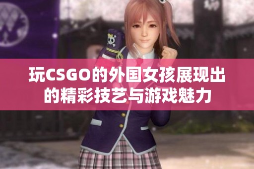 玩CSGO的外国女孩展现出的精彩技艺与游戏魅力