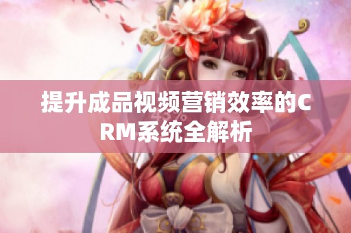 提升成品视频营销效率的CRM系统全解析