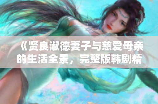 《贤良淑德妻子与慈爱母亲的生活全景，完整版韩剧精彩回顾》