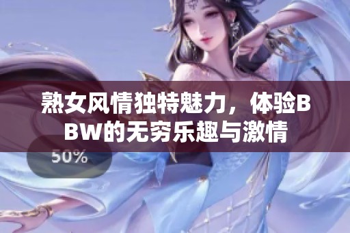 熟女风情独特魅力，体验BBW的无穷乐趣与激情