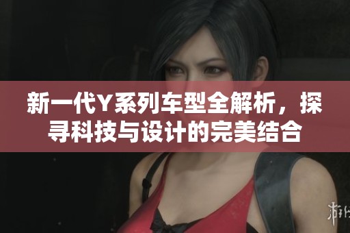 新一代Y系列车型全解析，探寻科技与设计的完美结合