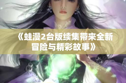 《蛙漫2台版续集带来全新冒险与精彩故事》