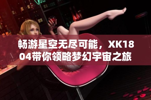 畅游星空无尽可能，XK1804带你领略梦幻宇宙之旅