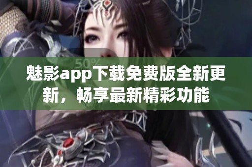 魅影app下载免费版全新更新，畅享最新精彩功能