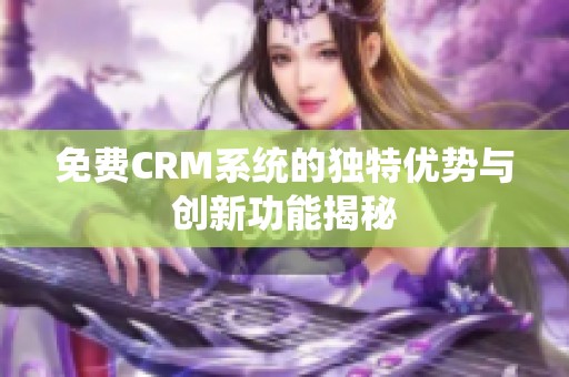 免费CRM系统的独特优势与创新功能揭秘