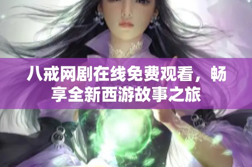 八戒网剧在线免费观看，畅享全新西游故事之旅