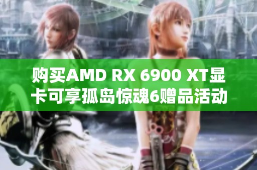 购买AMD RX 6900 XT显卡可享孤岛惊魂6赠品活动