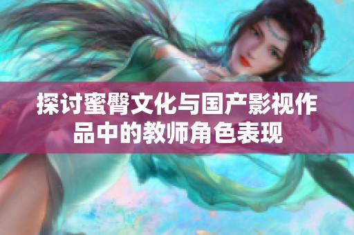 探讨蜜臀文化与国产影视作品中的教师角色表现