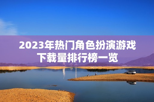 2023年热门角色扮演游戏下载量排行榜一览