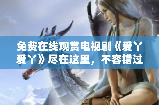 免费在线观赏电视剧《爱丫爱丫》尽在这里，不容错过！