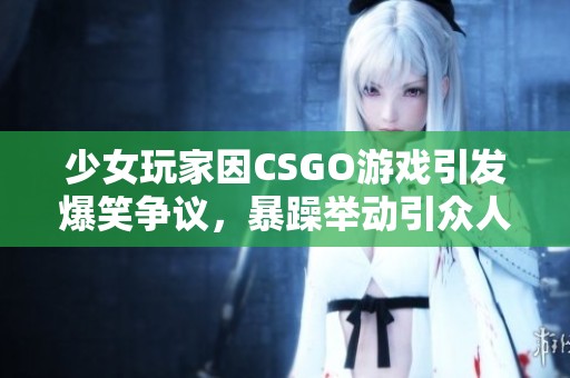 少女玩家因CSGO游戏引发爆笑争议，暴躁举动引众人热议