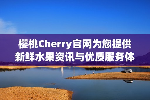 樱桃Cherry官网为您提供新鲜水果资讯与优质服务体验