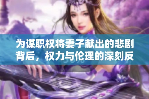 为谋职权将妻子献出的悲剧背后，权力与伦理的深刻反思