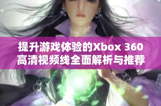 提升游戏体验的Xbox 360高清视频线全面解析与推荐