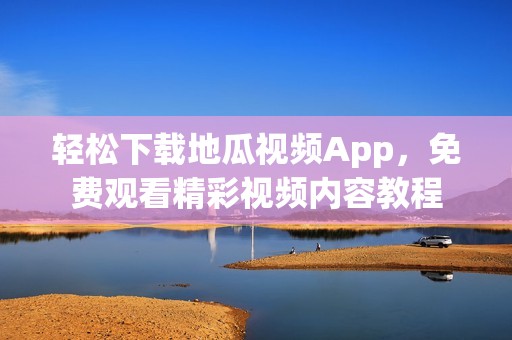 轻松下载地瓜视频App，免费观看精彩视频内容教程