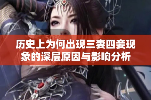 历史上为何出现三妻四妾现象的深层原因与影响分析