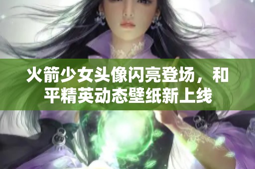 火箭少女头像闪亮登场，和平精英动态壁纸新上线