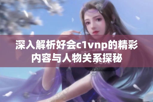 深入解析好会c1vnp的精彩内容与人物关系探秘