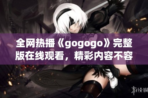 全网热播《gogogo》完整版在线观看，精彩内容不容错过