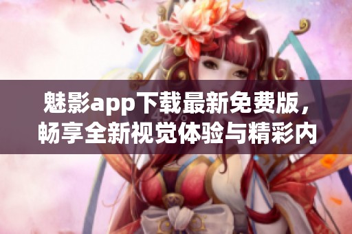 魅影app下载最新免费版，畅享全新视觉体验与精彩内容