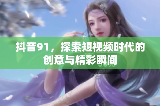 抖音91，探索短视频时代的创意与精彩瞬间