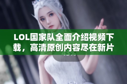 LOL国家队全面介绍视频下载，高清原创内容尽在新片场
