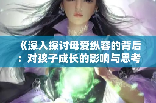 《深入探讨母爱纵容的背后：对孩子成长的影响与思考》