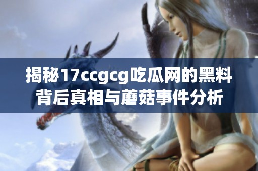 揭秘17ccgcg吃瓜网的黑料背后真相与蘑菇事件分析