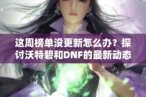 这周榜单没更新怎么办？探讨沃特碧和DNF的最新动态与影响