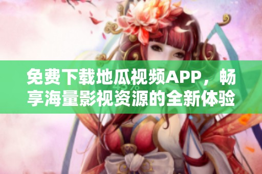 免费下载地瓜视频APP，畅享海量影视资源的全新体验