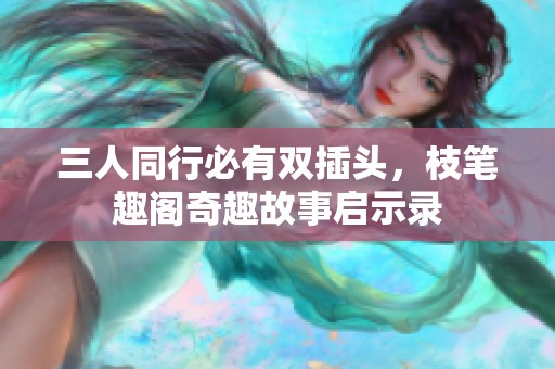 三人同行必有双插头，枝笔趣阁奇趣故事启示录