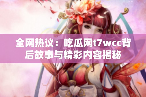 全网热议：吃瓜网t7wcc背后故事与精彩内容揭秘