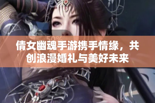 倩女幽魂手游携手情缘，共创浪漫婚礼与美好未来