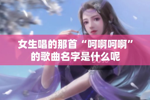 女生唱的那首“呵啊呵啊”的歌曲名字是什么呢