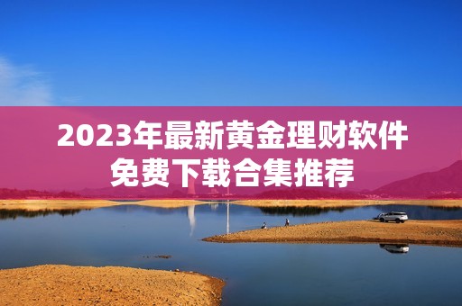 2023年最新黄金理财软件免费下载合集推荐