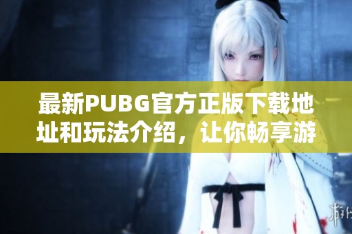 最新PUBG官方正版下载地址和玩法介绍，让你畅享游戏乐趣