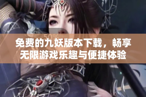 免费的九妖版本下载，畅享无限游戏乐趣与便捷体验