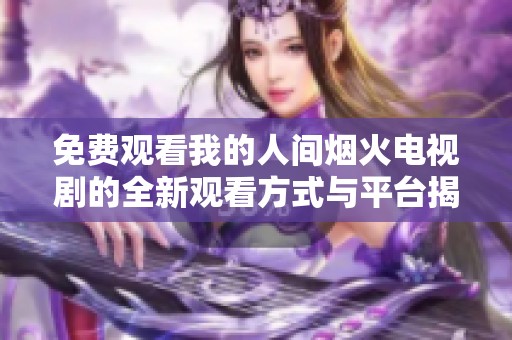 免费观看我的人间烟火电视剧的全新观看方式与平台揭秘