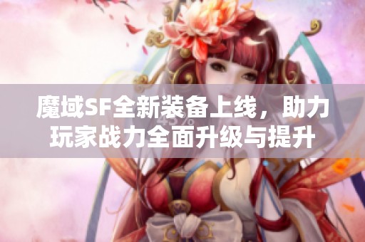 魔域SF全新装备上线，助力玩家战力全面升级与提升