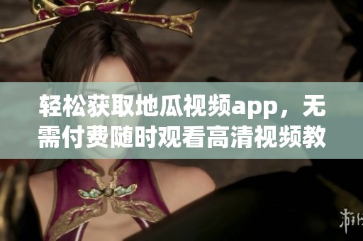 轻松获取地瓜视频app，无需付费随时观看高清视频教程