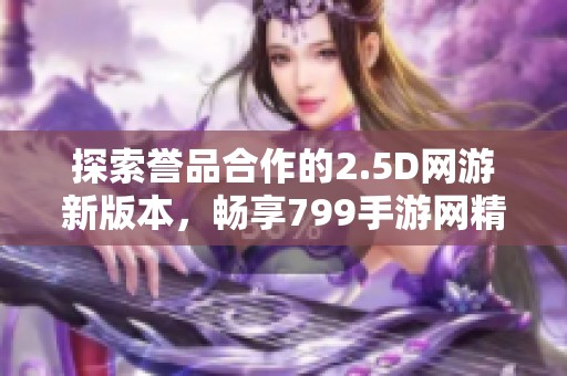 探索誉品合作的2.5D网游新版本，畅享799手游网精彩体验