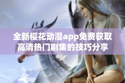 全新樱花动漫app免费获取高清热门剧集的技巧分享