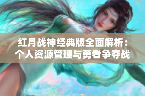 红月战神经典版全面解析：个人资源管理与勇者争夺战策略指南