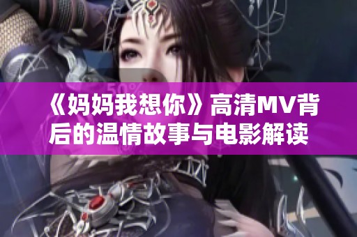 《妈妈我想你》高清MV背后的温情故事与电影解读